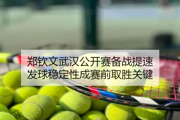 郑钦文武汉公开赛备战提速 发球稳定性成赛前取胜关键