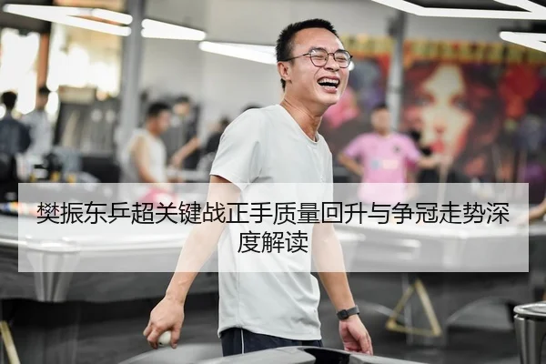樊振东乒超关键战正手质量回升与争冠走势深度解读